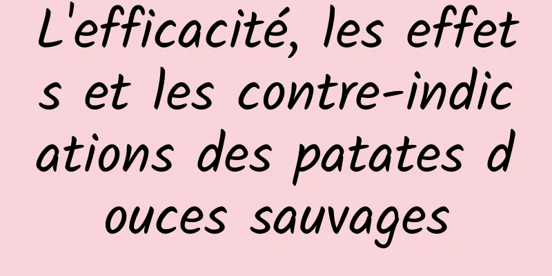 L'efficacité, les effets et les contre-indications des patates douces sauvages