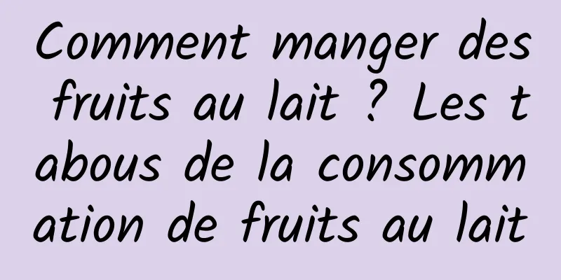 Comment manger des fruits au lait ? Les tabous de la consommation de fruits au lait