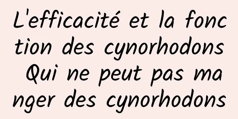 L'efficacité et la fonction des cynorhodons Qui ne peut pas manger des cynorhodons