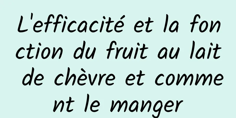 L'efficacité et la fonction du fruit au lait de chèvre et comment le manger