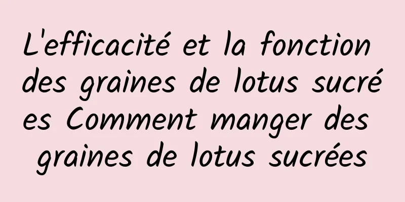 L'efficacité et la fonction des graines de lotus sucrées Comment manger des graines de lotus sucrées