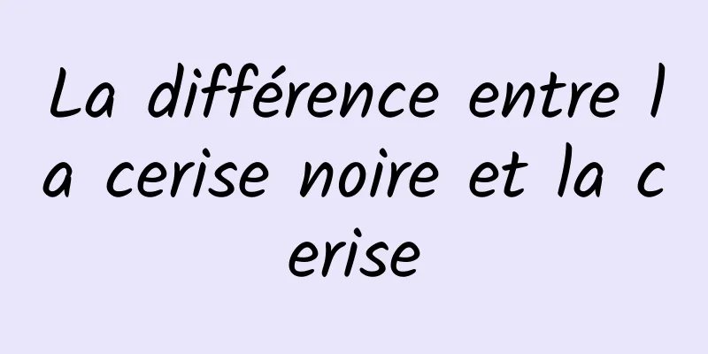 La différence entre la cerise noire et la cerise