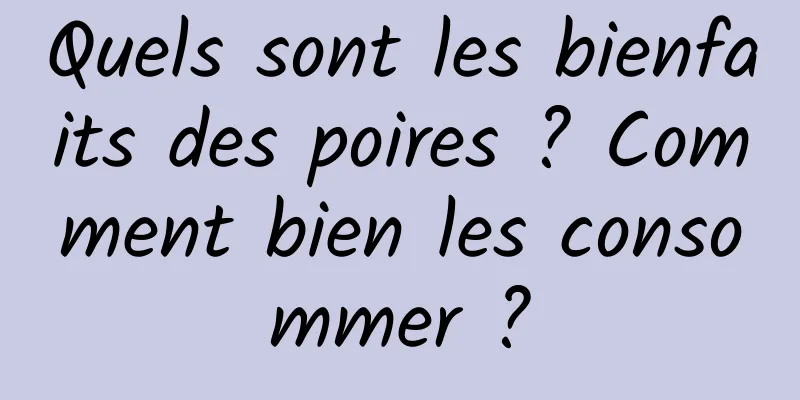 Quels sont les bienfaits des poires ? Comment bien les consommer ?