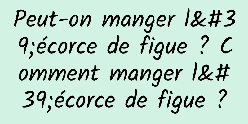 Peut-on manger l'écorce de figue ? Comment manger l'écorce de figue ?