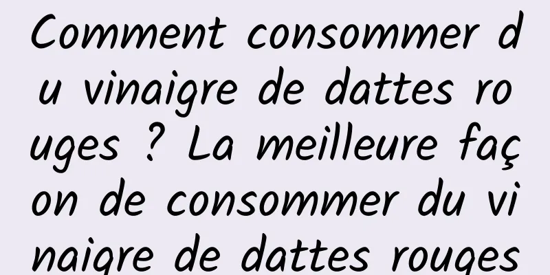 Comment consommer du vinaigre de dattes rouges ? La meilleure façon de consommer du vinaigre de dattes rouges