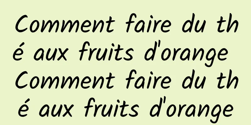 Comment faire du thé aux fruits d'orange Comment faire du thé aux fruits d'orange