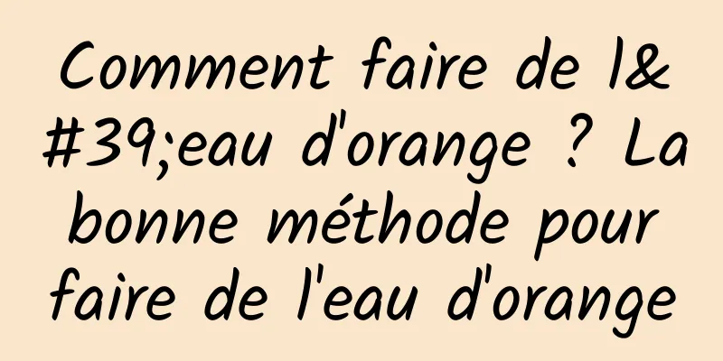 Comment faire de l'eau d'orange ? La bonne méthode pour faire de l'eau d'orange