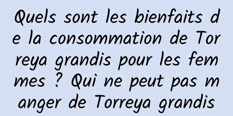 Quels sont les bienfaits de la consommation de Torreya grandis pour les femmes ? Qui ne peut pas manger de Torreya grandis