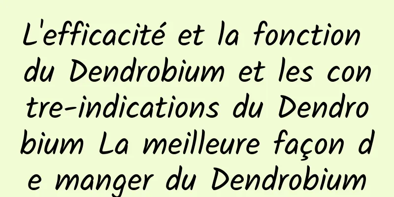 L'efficacité et la fonction du Dendrobium et les contre-indications du Dendrobium La meilleure façon de manger du Dendrobium