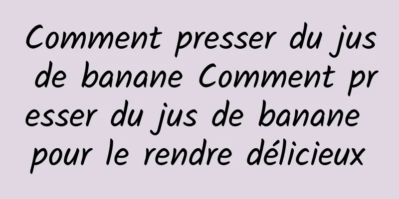 Comment presser du jus de banane Comment presser du jus de banane pour le rendre délicieux