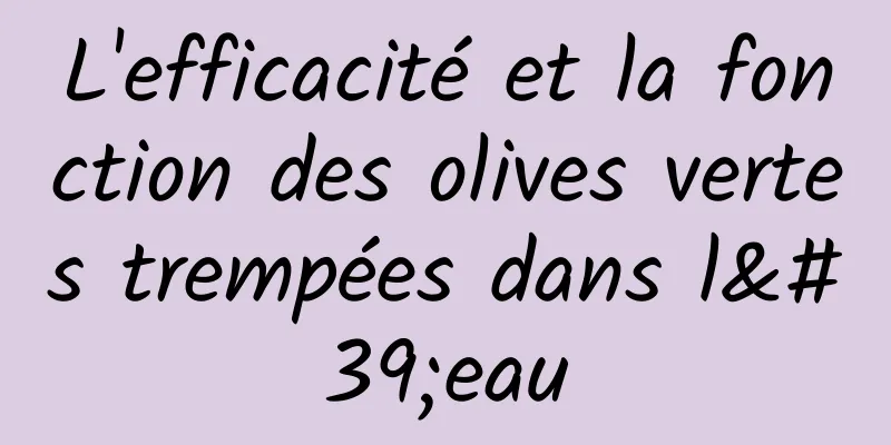 L'efficacité et la fonction des olives vertes trempées dans l'eau