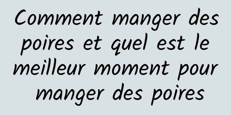 Comment manger des poires et quel est le meilleur moment pour manger des poires