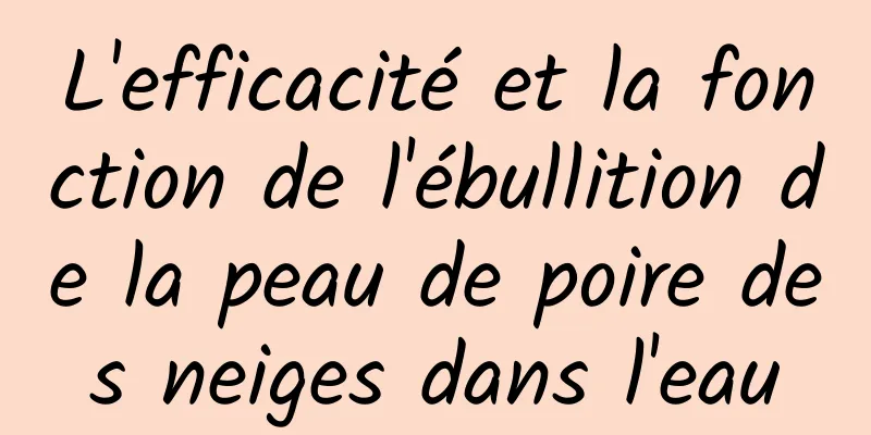 L'efficacité et la fonction de l'ébullition de la peau de poire des neiges dans l'eau