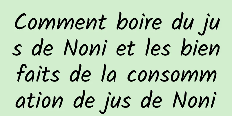 Comment boire du jus de Noni et les bienfaits de la consommation de jus de Noni