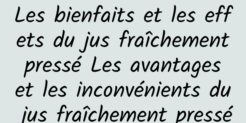 Les bienfaits et les effets du jus fraîchement pressé Les avantages et les inconvénients du jus fraîchement pressé