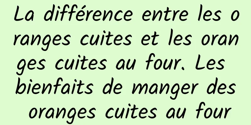 La différence entre les oranges cuites et les oranges cuites au four. Les bienfaits de manger des oranges cuites au four