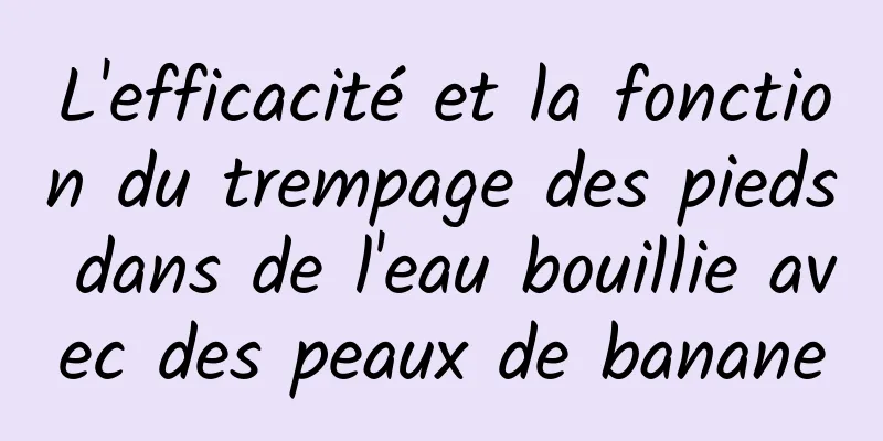 L'efficacité et la fonction du trempage des pieds dans de l'eau bouillie avec des peaux de banane