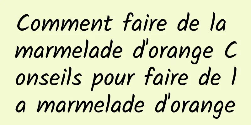 Comment faire de la marmelade d'orange Conseils pour faire de la marmelade d'orange