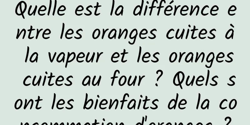 Quelle est la différence entre les oranges cuites à la vapeur et les oranges cuites au four ? Quels sont les bienfaits de la consommation d'oranges ?