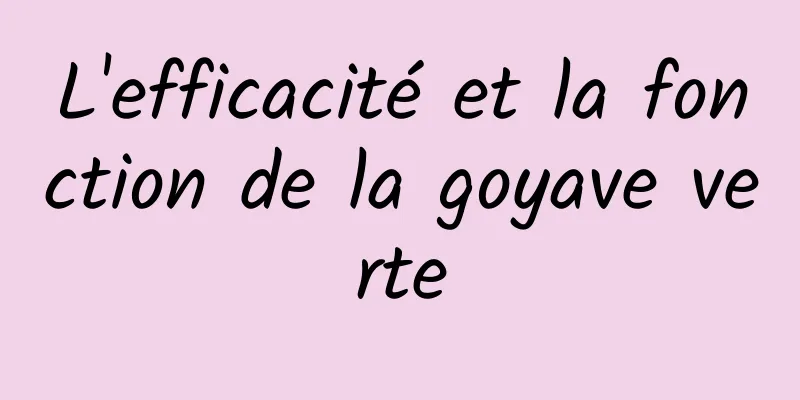 L'efficacité et la fonction de la goyave verte