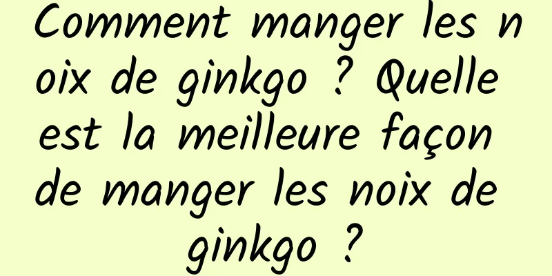 Comment manger les noix de ginkgo ? Quelle est la meilleure façon de manger les noix de ginkgo ?