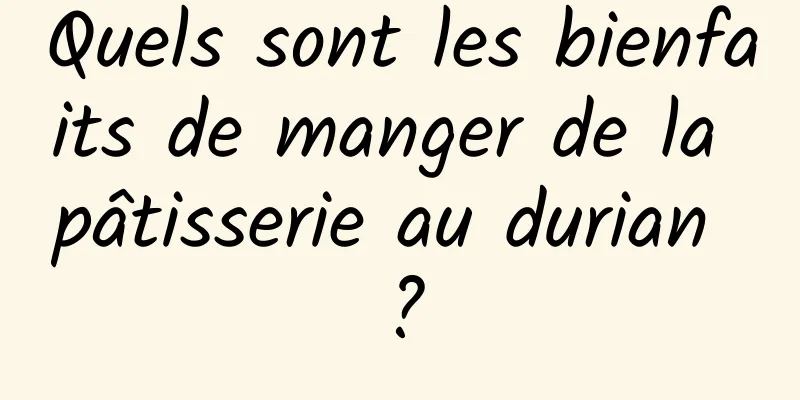 Quels sont les bienfaits de manger de la pâtisserie au durian ?