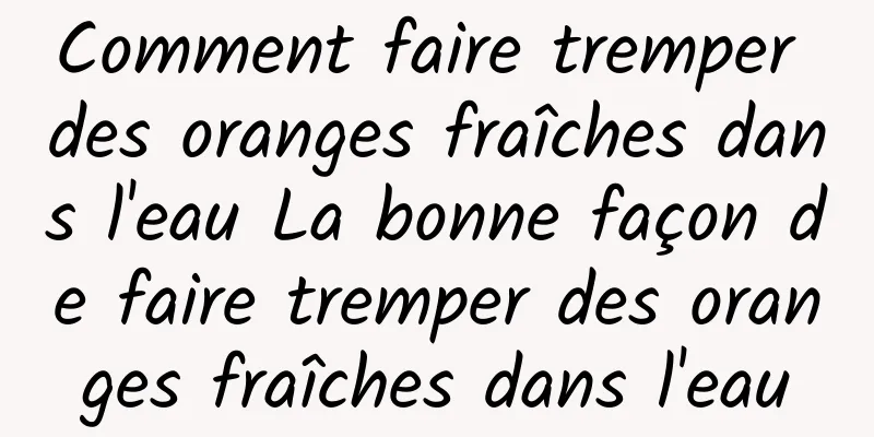 Comment faire tremper des oranges fraîches dans l'eau La bonne façon de faire tremper des oranges fraîches dans l'eau