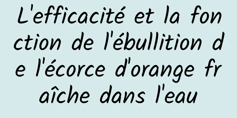 L'efficacité et la fonction de l'ébullition de l'écorce d'orange fraîche dans l'eau