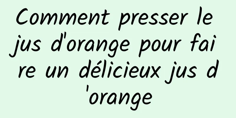 Comment presser le jus d'orange pour faire un délicieux jus d'orange