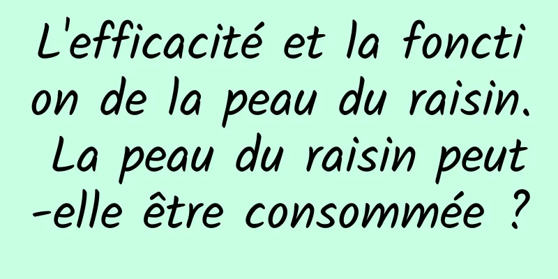 L'efficacité et la fonction de la peau du raisin. La peau du raisin peut-elle être consommée ?