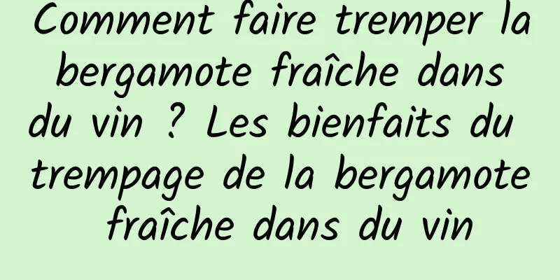 Comment faire tremper la bergamote fraîche dans du vin ? Les bienfaits du trempage de la bergamote fraîche dans du vin