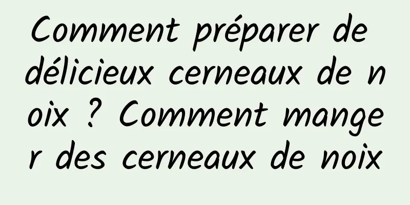 Comment préparer de délicieux cerneaux de noix ? Comment manger des cerneaux de noix