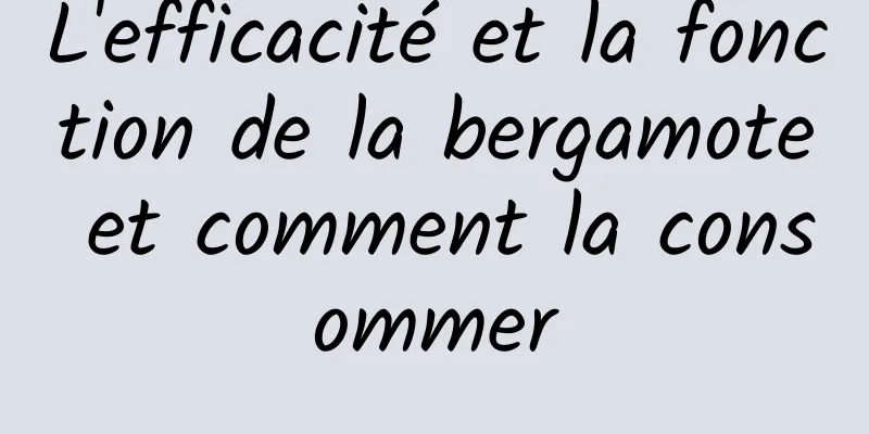 L'efficacité et la fonction de la bergamote et comment la consommer