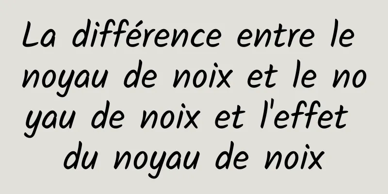 La différence entre le noyau de noix et le noyau de noix et l'effet du noyau de noix