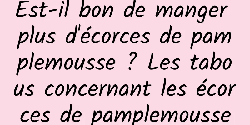 Est-il bon de manger plus d'écorces de pamplemousse ? Les tabous concernant les écorces de pamplemousse