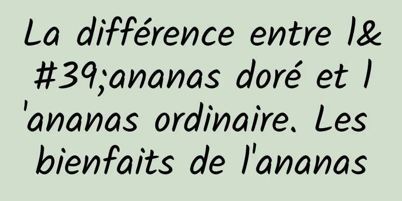 La différence entre l'ananas doré et l'ananas ordinaire. Les bienfaits de l'ananas