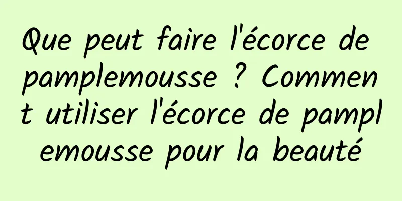 Que peut faire l'écorce de pamplemousse ? Comment utiliser l'écorce de pamplemousse pour la beauté