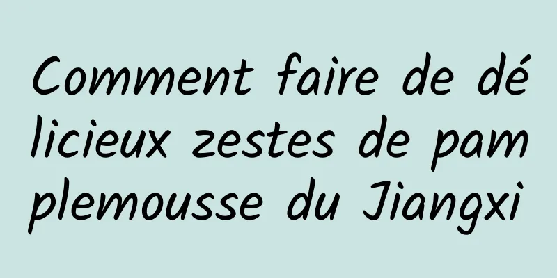 Comment faire de délicieux zestes de pamplemousse du Jiangxi