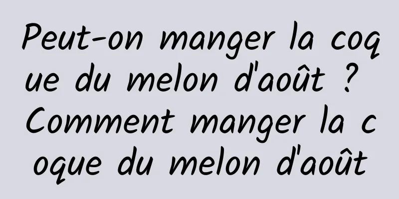 Peut-on manger la coque du melon d'août ? Comment manger la coque du melon d'août