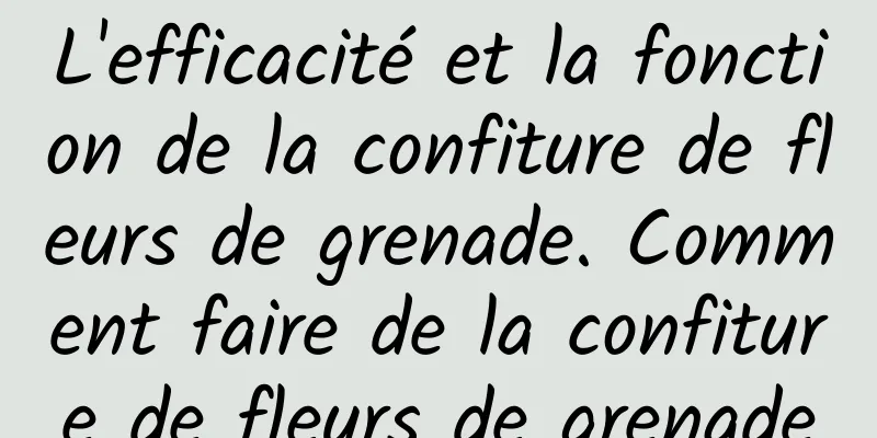 L'efficacité et la fonction de la confiture de fleurs de grenade. Comment faire de la confiture de fleurs de grenade