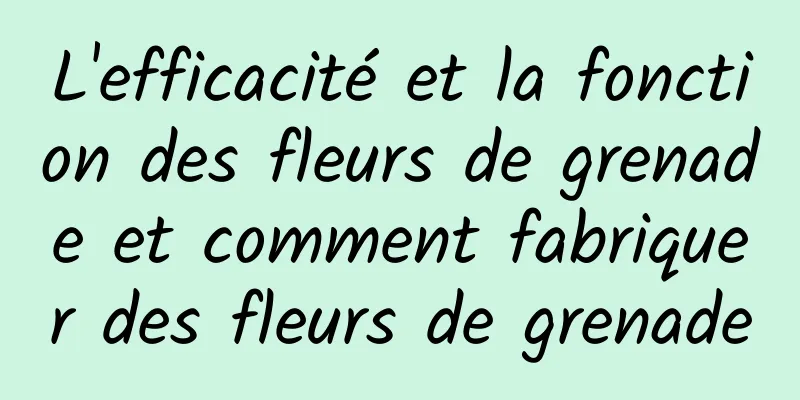 L'efficacité et la fonction des fleurs de grenade et comment fabriquer des fleurs de grenade