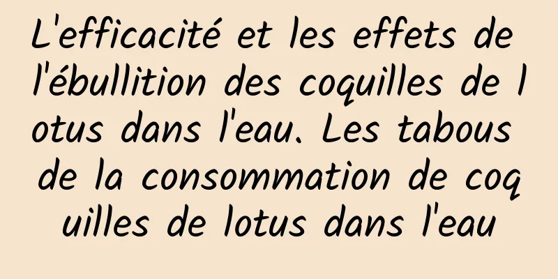 L'efficacité et les effets de l'ébullition des coquilles de lotus dans l'eau. Les tabous de la consommation de coquilles de lotus dans l'eau