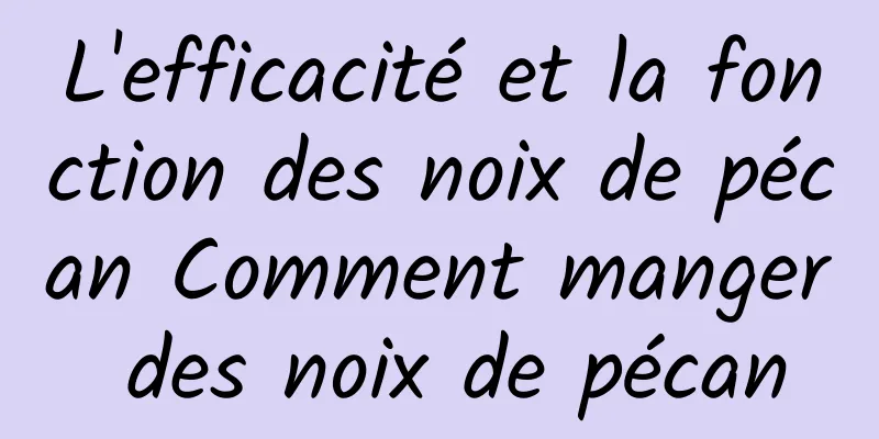 L'efficacité et la fonction des noix de pécan Comment manger des noix de pécan