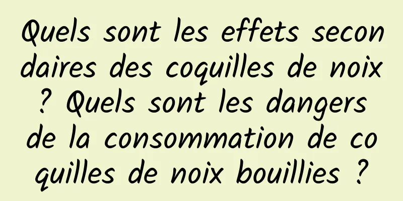 Quels sont les effets secondaires des coquilles de noix ? Quels sont les dangers de la consommation de coquilles de noix bouillies ?