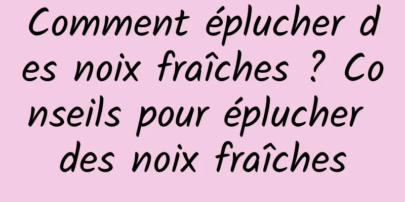 Comment éplucher des noix fraîches ? Conseils pour éplucher des noix fraîches