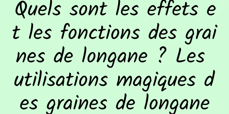 Quels sont les effets et les fonctions des graines de longane ? Les utilisations magiques des graines de longane