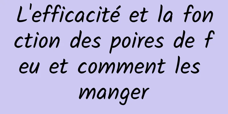 L'efficacité et la fonction des poires de feu et comment les manger