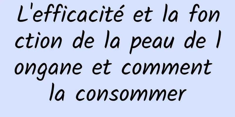 L'efficacité et la fonction de la peau de longane et comment la consommer