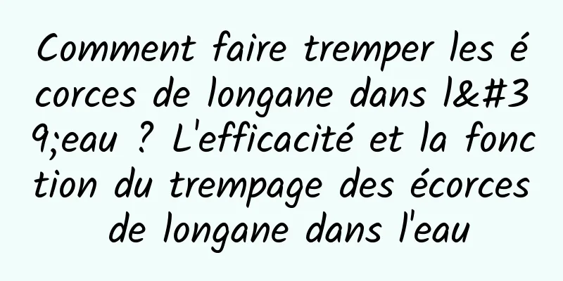 Comment faire tremper les écorces de longane dans l'eau ? L'efficacité et la fonction du trempage des écorces de longane dans l'eau