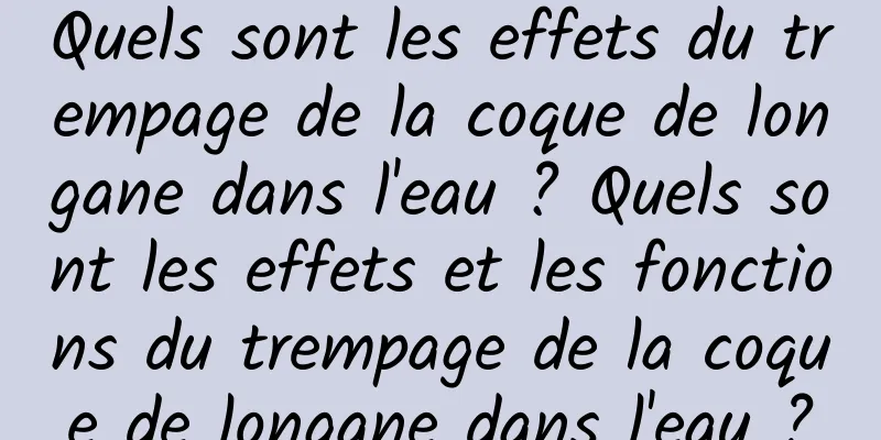 Quels sont les effets du trempage de la coque de longane dans l'eau ? Quels sont les effets et les fonctions du trempage de la coque de longane dans l'eau ?